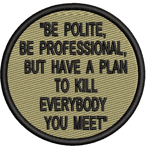 BE POLITE. BE PROFESSIONAL BUT HAVE A PLAN TO KILL EVERYBODY YOU MEET